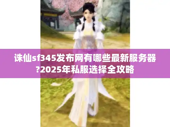 诛仙sf345发布网有哪些最新服务器?2025年私服选择全攻略