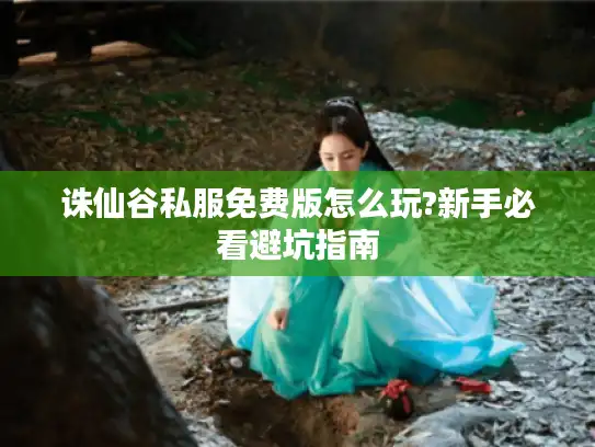 诛仙谷私服免费版怎么玩?新手必看避坑指南