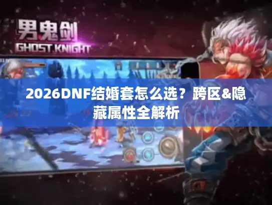 2026DNF结婚套怎么选?跨区&隐藏属性全解析 2026DNF结婚套怎么选?跨区&隐藏属性全解析