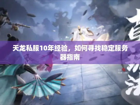 天龙私服10年经验，如何寻找稳定服务器指南