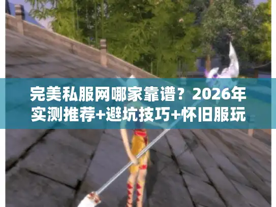 完美私服网哪家靠谱？2026年实测推荐+避坑技巧+怀旧服玩法全解析