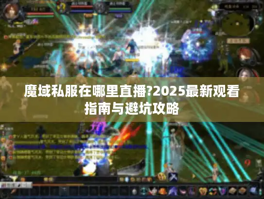 魔域私服在哪里直播?2025最新观看指南与避坑攻略 魔域私服在哪里直播?2025最新观看指南与避坑攻略