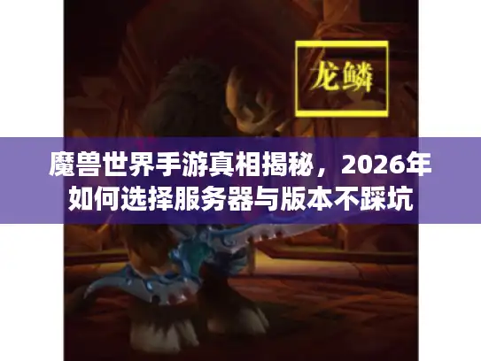 魔兽世界手游真相揭秘，2026年如何选择服务器与版本不踩坑