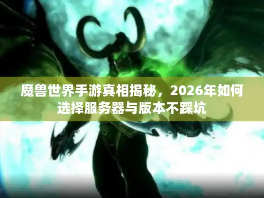 魔兽世界手游真相揭秘，2026年如何选择服务器与版本不踩坑