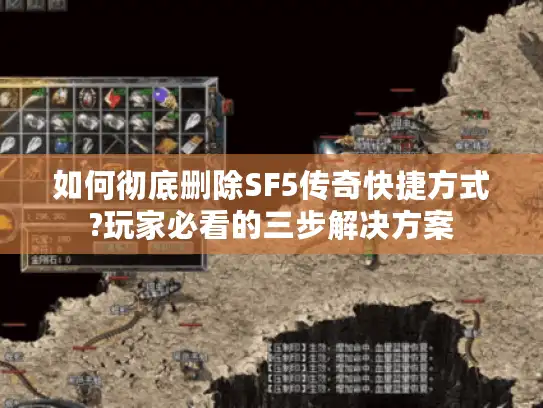如何彻底删除SF5传奇快捷方式?玩家必看的三步解决方案