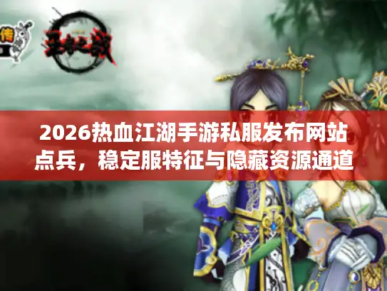 2026热血江湖手游私服发布网站点兵，稳定服特征与隐藏资源通道