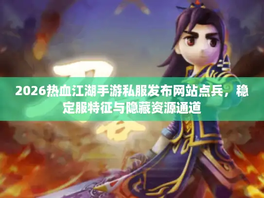 2026热血江湖手游私服发布网站点兵，稳定服特征与隐藏资源通道