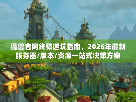 魔兽官网终极避坑指南,2026年最新服务器/版本/资源一站式决策方案 魔兽官网终极避坑指南,2026年最新服务器/版本/资源一站式决策方案
