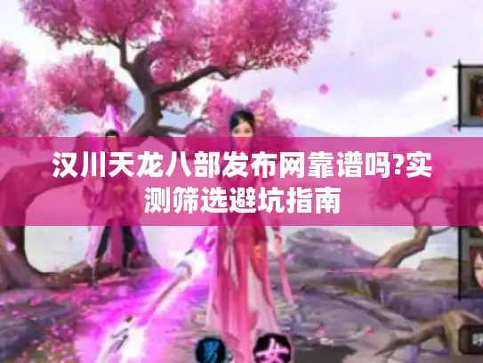 汉川天龙八部发布网靠谱吗?实测筛选避坑指南