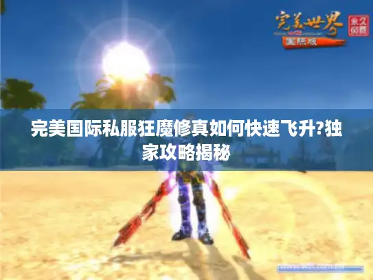 完美国际私服狂魔修真如何快速飞升?独家攻略揭秘 完美国际私服狂魔修真如何快速飞升?独家攻略揭秘