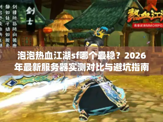 泡泡热血江湖sf哪个最稳？2026年最新服务器实测对比与避坑指南