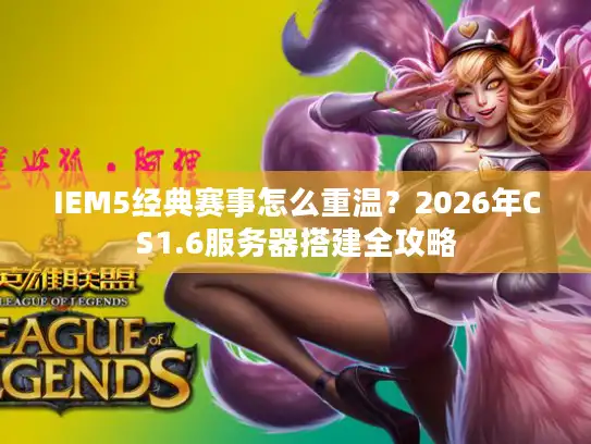 IEM5经典赛事怎么重温？2026年CS1.6服务器搭建全攻略