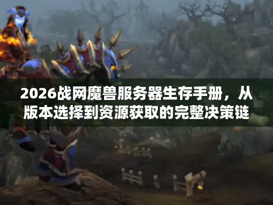 2026战网魔兽服务器生存手册，从版本选择到资源获取的完整决策链