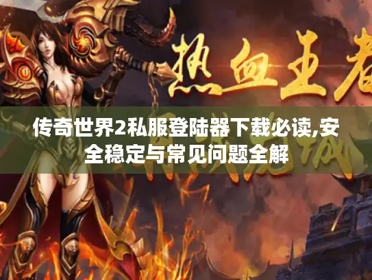 传奇世界2私服登陆器下载必读,安全稳定与常见问题全解 传奇世界2私服登陆器下载必读,安全稳定与常见问题全解
