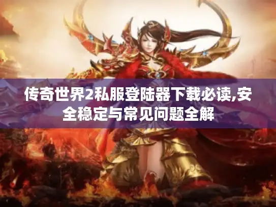 传奇世界2私服登陆器下载必读,安全稳定与常见问题全解 传奇世界2私服登陆器下载必读,安全稳定与常见问题全解