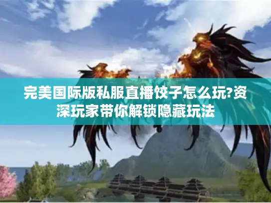 完美国际版私服直播饺子怎么玩?资深玩家带你解锁隐藏玩法