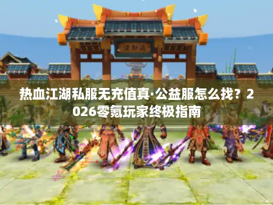 热血江湖私服无充值真·公益服怎么找？2026零氪玩家终极指南
