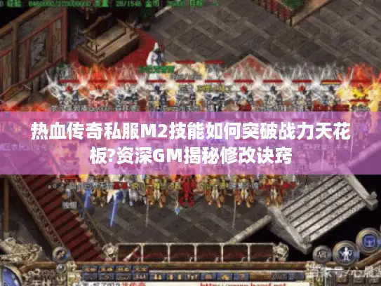 热血传奇私服M2技能如何突破战力天花板?资深GM揭秘修改诀窍