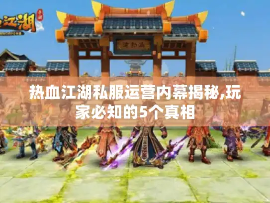 热血江湖私服运营内幕揭秘,玩家必知的5个真相