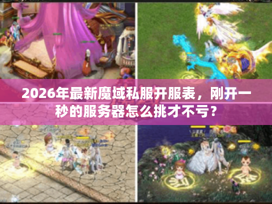 2026年最新魔域私服开服表，刚开一秒的服务器怎么挑才不亏？