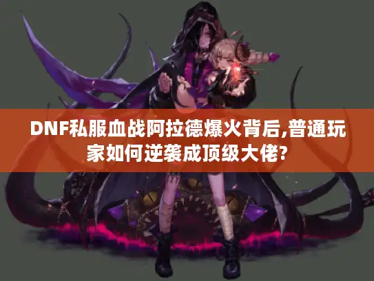 DNF私服血战阿拉德爆火背后,普通玩家如何逆袭成顶级大佬?