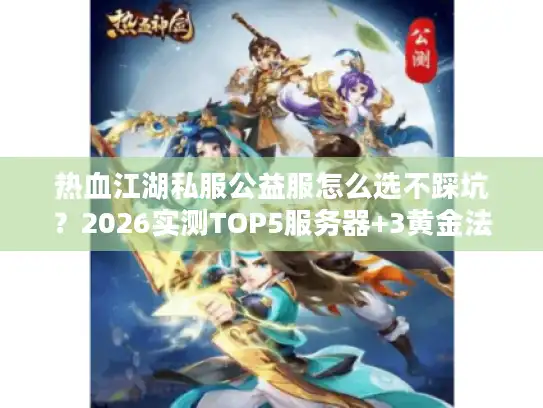 热血江湖私服公益服怎么选不踩坑？2026实测TOP5服务器+3黄金法则