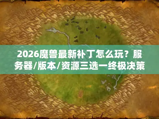 2026魔兽最新补丁怎么玩？服务器/版本/资源三选一终极决策指南