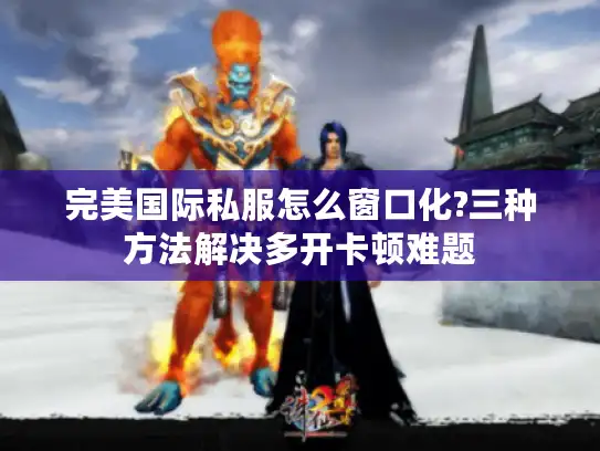完美国际私服怎么窗口化?三种方法解决多开卡顿难题