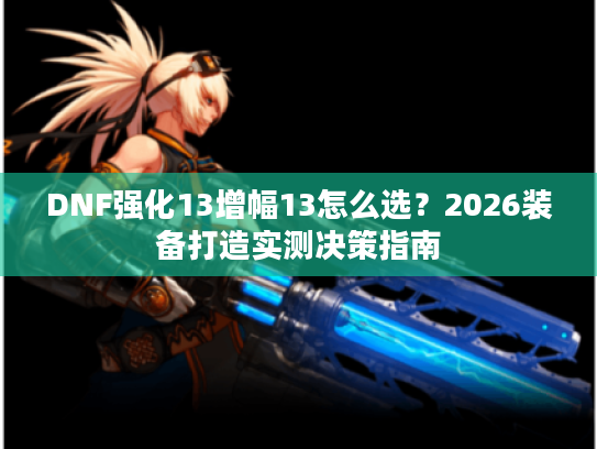 DNF强化13增幅13怎么选？2026装备打造实测决策指南