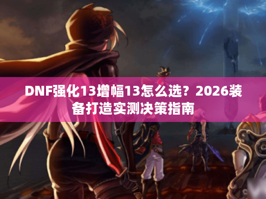 DNF强化13增幅13怎么选？2026装备打造实测决策指南