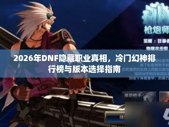 2026年DNF隐藏职业真相，冷门幻神排行榜与版本选择指南