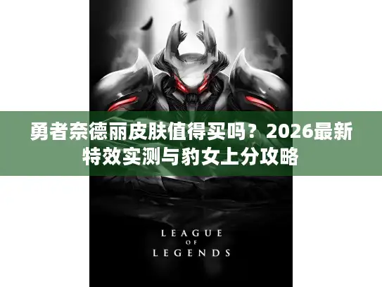 勇者奈德丽皮肤值得买吗?2026最新特效实测与豹女上分攻略 勇者奈德丽皮肤值得买吗?2026最新特效实测与豹女上分攻略