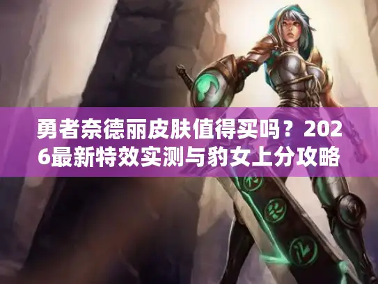 勇者奈德丽皮肤值得买吗?2026最新特效实测与豹女上分攻略 勇者奈德丽皮肤值得买吗?2026最新特效实测与豹女上分攻略