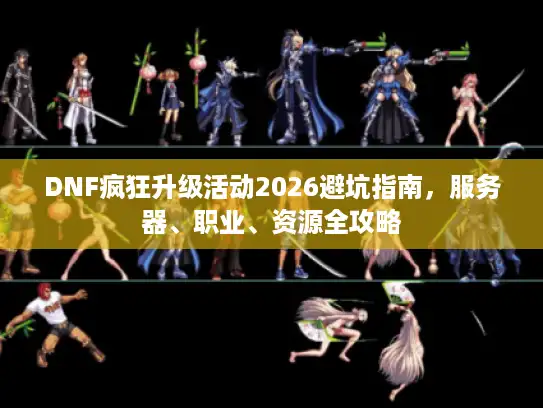 DNF疯狂升级活动2026避坑指南，服务器、职业、资源全攻略