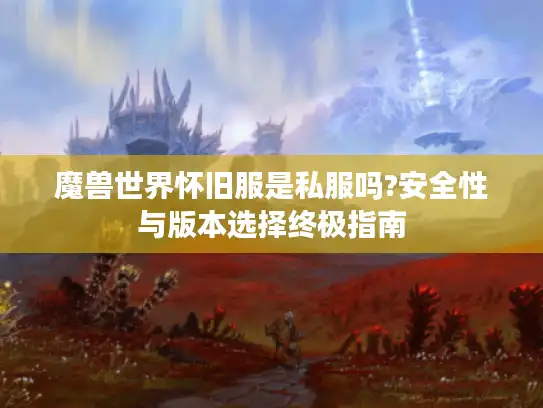 魔兽世界怀旧服是私服吗?安全性与版本选择终极指南 魔兽世界怀旧服是私服吗?安全性与版本选择终极指南