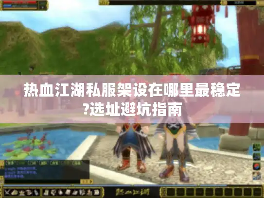 热血江湖私服架设在哪里最稳定?选址避坑指南