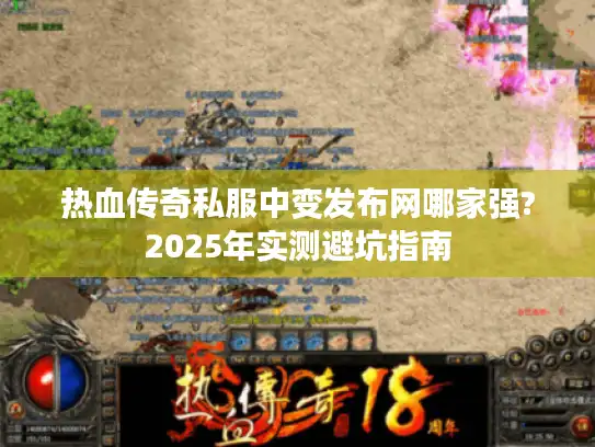 热血传奇私服中变发布网哪家强?2025年实测避坑指南