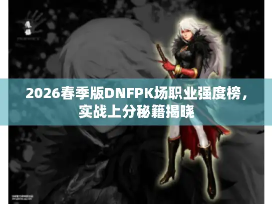 2026春季版DNFPK场职业强度榜，实战上分秘籍揭晓