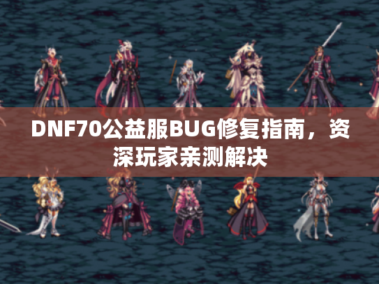 DNF70公益服BUG修复指南,资深玩家亲测解决 DNF70公益服BUG修复指南,资深玩家亲测解决