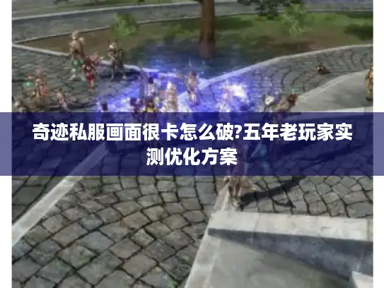 奇迹私服画面很卡怎么破?五年老玩家实测优化方案