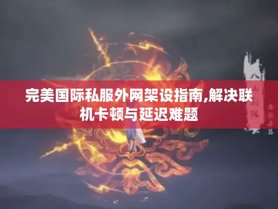 完美国际私服外网架设指南,解决联机卡顿与延迟难题 完美国际私服外网架设指南,解决联机卡顿与延迟难题