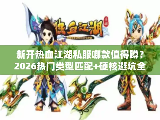 新开热血江湖私服哪款值得蹲?2026热门类型匹配+硬核避坑全攻略 新开热血江湖私服哪款值得蹲?2026热门类型匹配+硬核避坑全攻略