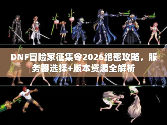 DNF冒险家征集令2026绝密攻略，服务器选择+版本资源全解析