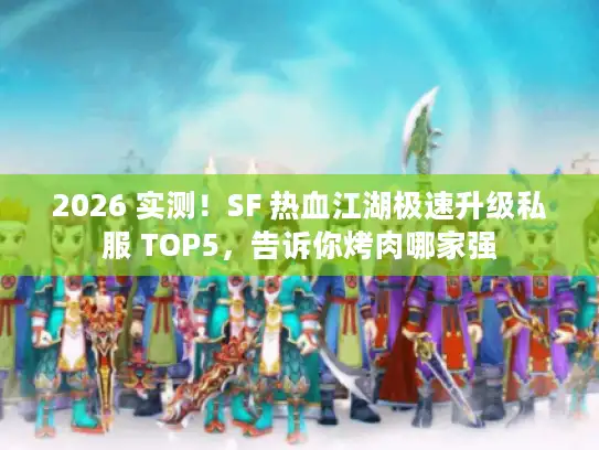 2026 实测!SF 热血江湖极速升级私服 TOP5,告诉你烤肉哪家强 2026 实测!SF 热血江湖极速升级私服 TOP5,告诉你烤肉哪家强