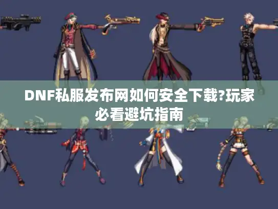 DNF私服发布网如何安全下载?玩家必看避坑指南