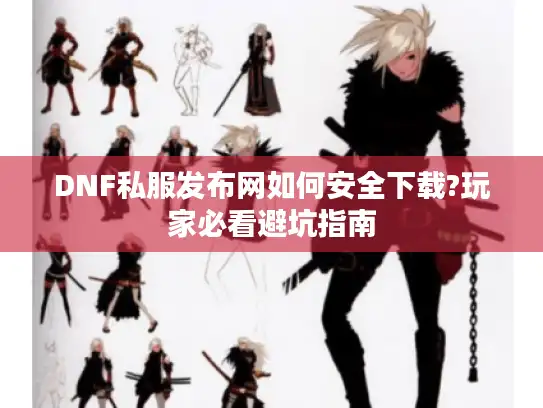 DNF私服发布网如何安全下载?玩家必看避坑指南