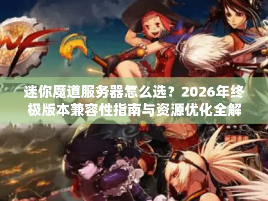 迷你魔道服务器怎么选？2026年终极版本兼容性指南与资源优化全解析
