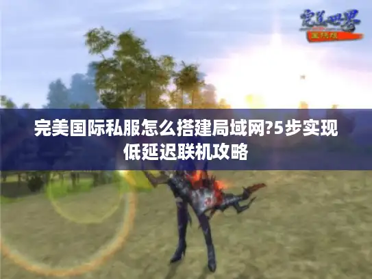 完美国际私服怎么搭建局域网?5步实现低延迟联机攻略