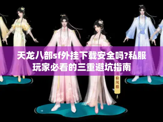 天龙八部sf外挂下载安全吗?私服玩家必看的三重避坑指南