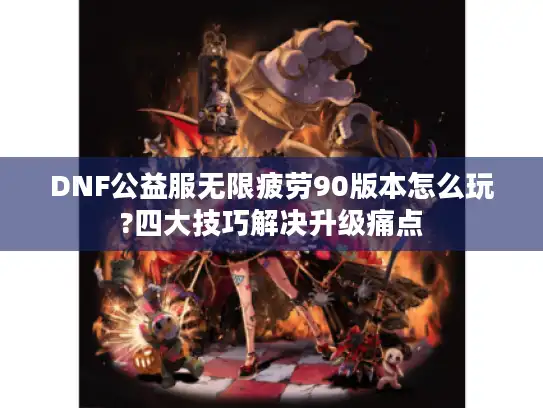 DNF公益服无限疲劳90版本怎么玩?四大技巧解决升级痛点